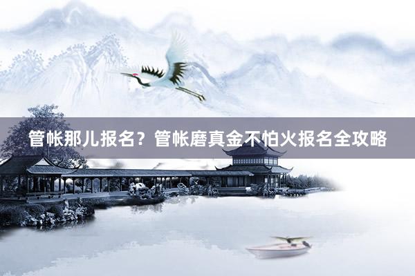 管帐那儿报名？管帐磨真金不怕火报名全攻略