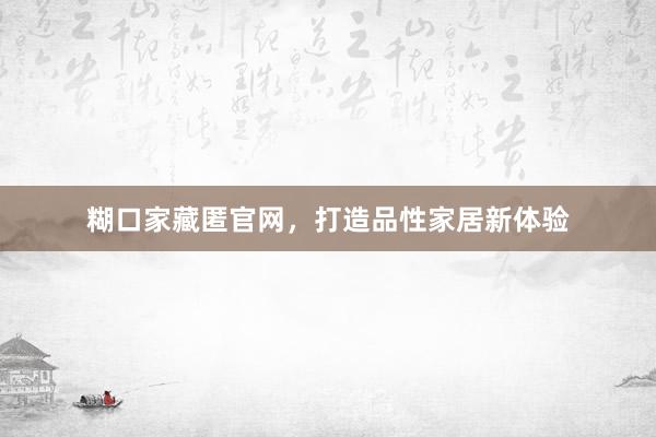 糊口家藏匿官网，打造品性家居新体验