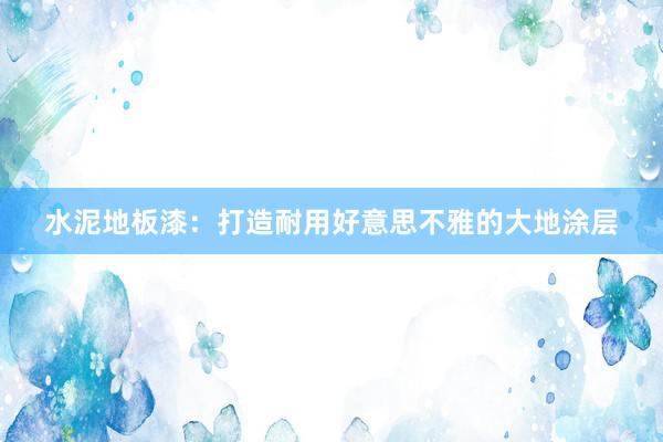 水泥地板漆：打造耐用好意思不雅的大地涂层