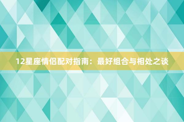 12星座情侣配对指南：最好组合与相处之谈