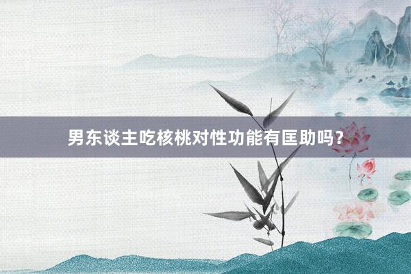 男东谈主吃核桃对性功能有匡助吗？