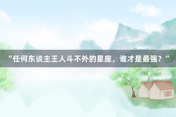 “任何东谈主王人斗不外的星座，谁才是最强？”