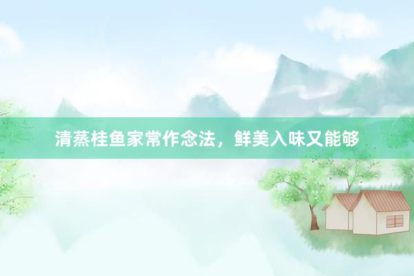 清蒸桂鱼家常作念法，鲜美入味又能够