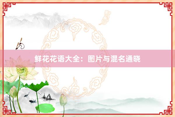鲜花花语大全：图片与混名通晓