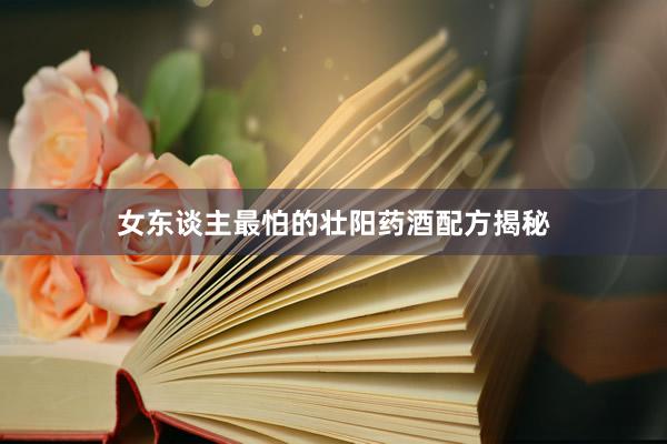 女东谈主最怕的壮阳药酒配方揭秘