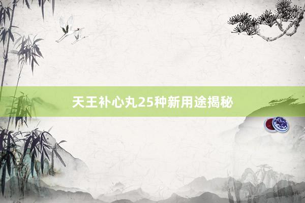 天王补心丸25种新用途揭秘