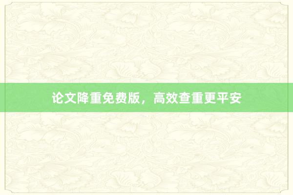 论文降重免费版，高效查重更平安